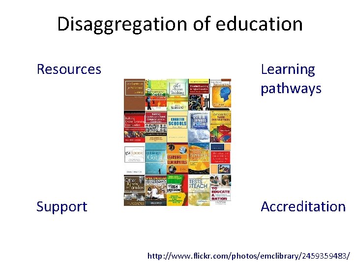 Disaggregation of education Resources Learning pathways Support Accreditation http: //www. flickr. com/photos/emclibrary/2459359483/ 