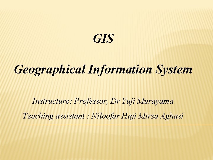 GIS Geographical Information System Instructure: Professor, Dr Yuji Murayama Teaching assistant : Niloofar Haji