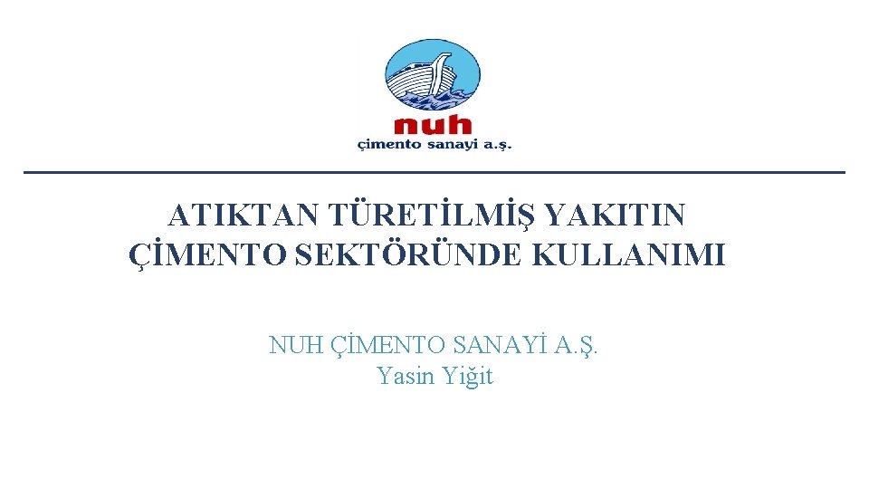 ATIKTAN TÜRETİLMİŞ YAKITIN ÇİMENTO SEKTÖRÜNDE KULLANIMI NUH ÇİMENTO SANAYİ A. Ş. Yasin Yiğit 