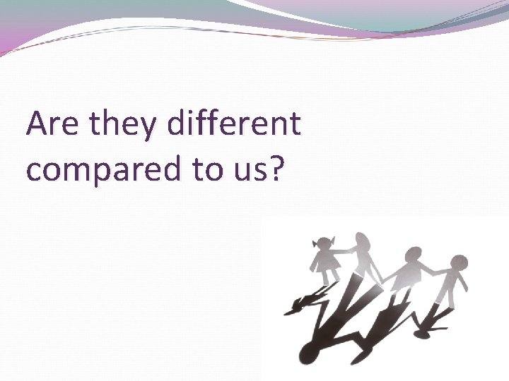Are they different compared to us? Are they different compared to us?