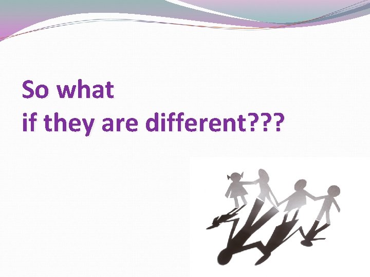 So what if they are different? ? ? So what if they are different? ? ?