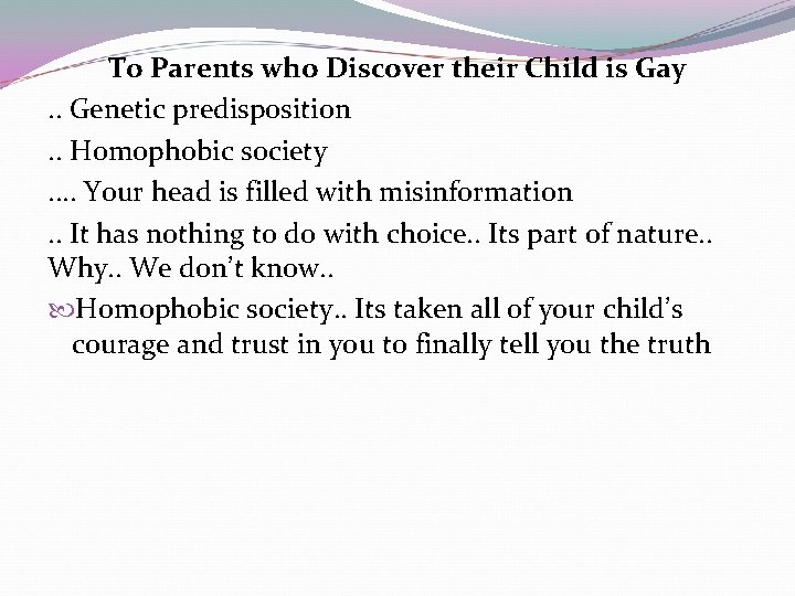 To Parents who Discover their Child is Gay. . Genetic predisposition. . Homophobic society. To Parents who Discover their Child is Gay. . Genetic predisposition. . Homophobic society.