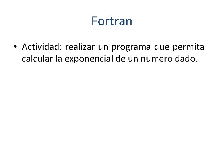 Fortran • Actividad: realizar un programa que permita calcular la exponencial de un número