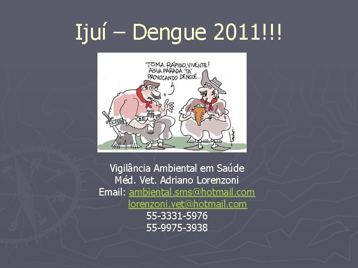 Ijuí – Dengue 2011!!! Vigilância Ambiental em Saúde Méd. Vet. Adriano Lorenzoni Email: ambiental.