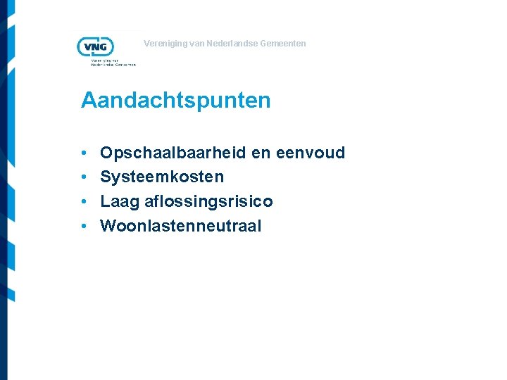 Vereniging van Nederlandse Gemeenten Aandachtspunten • • Opschaalbaarheid en eenvoud Systeemkosten Laag aflossingsrisico Woonlastenneutraal