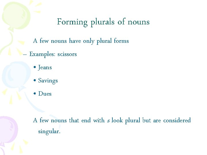 Forming plurals of nouns A few nouns have only plural forms – Examples: scissors