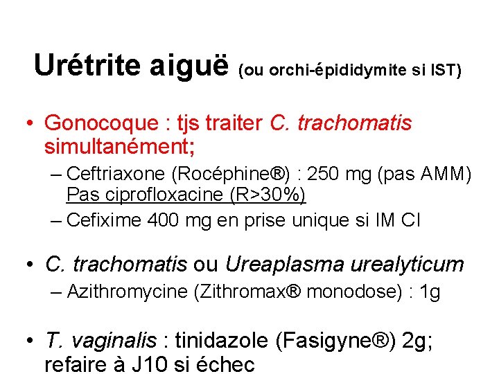 Urétrite aiguë (ou orchi-épididymite si IST) • Gonocoque : tjs traiter C. trachomatis simultanément;