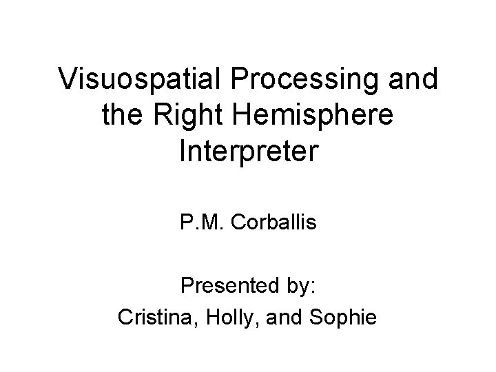 Visuospatial Processing and the Right Hemisphere Interpreter P. M. Corballis Presented by: Cristina, Holly,