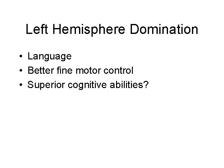 Left Hemisphere Domination • Language • Better fine motor control • Superior cognitive abilities?