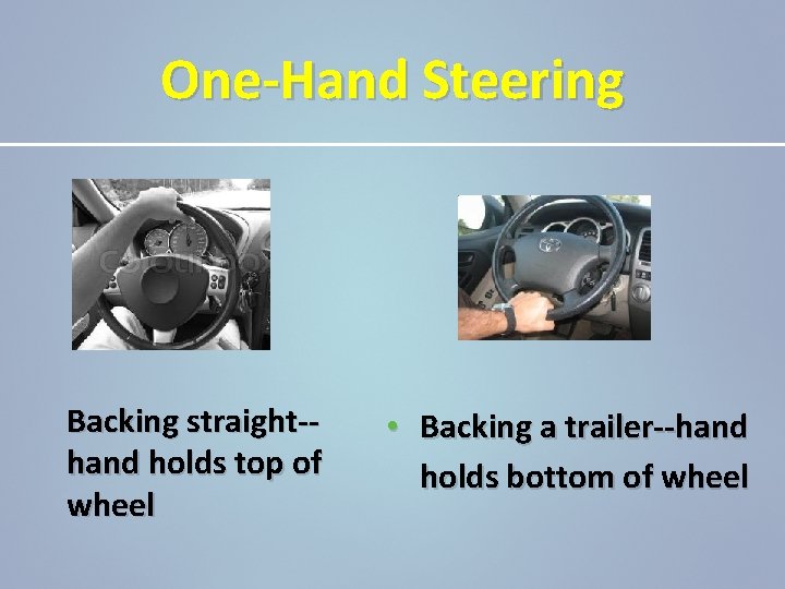 One-Hand Steering Backing straight-hand holds top of wheel • Backing a trailer--hand holds bottom