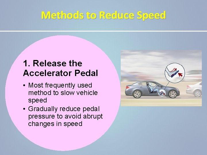 Methods to Reduce Speed 1. Release the Accelerator Pedal • Most frequently used method
