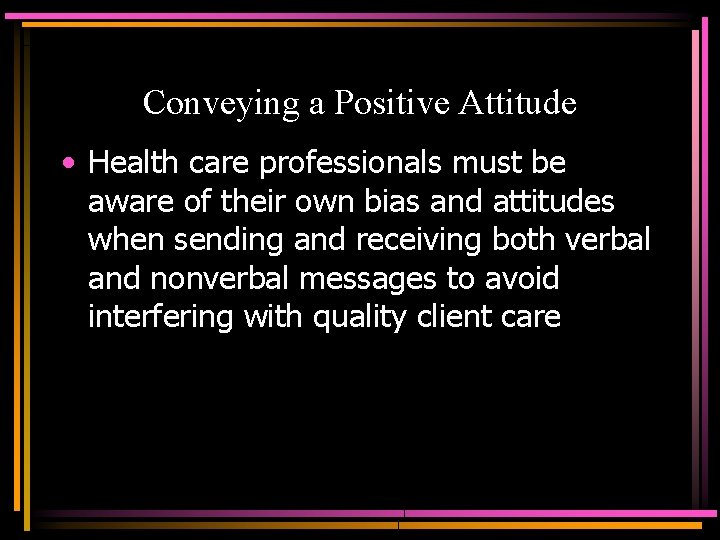 Conveying a Positive Attitude • Health care professionals must be aware of their own