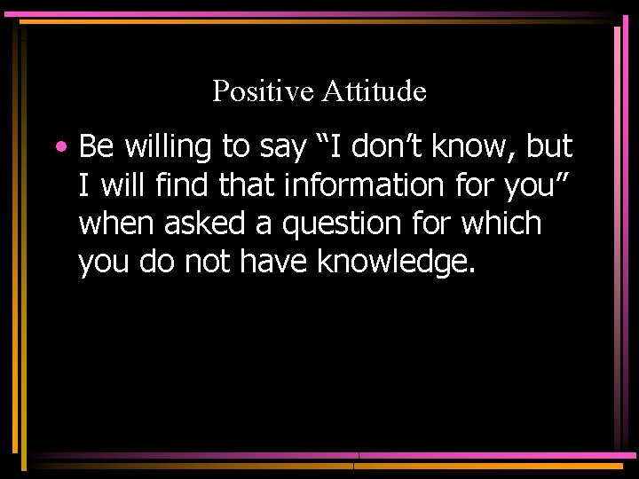 Positive Attitude • Be willing to say “I don’t know, but I will find
