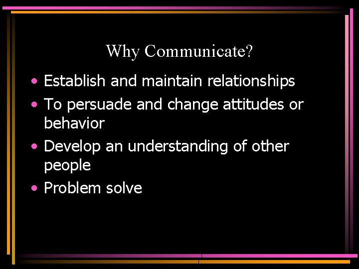 Why Communicate? • Establish and maintain relationships • To persuade and change attitudes or