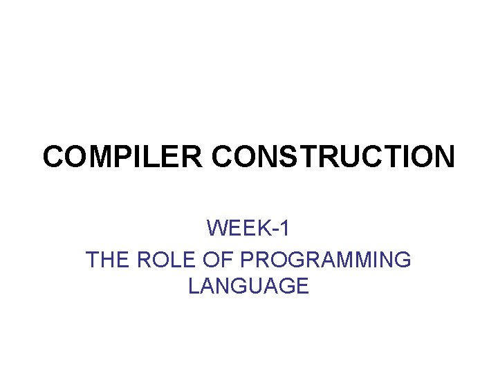 COMPILER CONSTRUCTION WEEK-1 THE ROLE OF PROGRAMMING LANGUAGE 