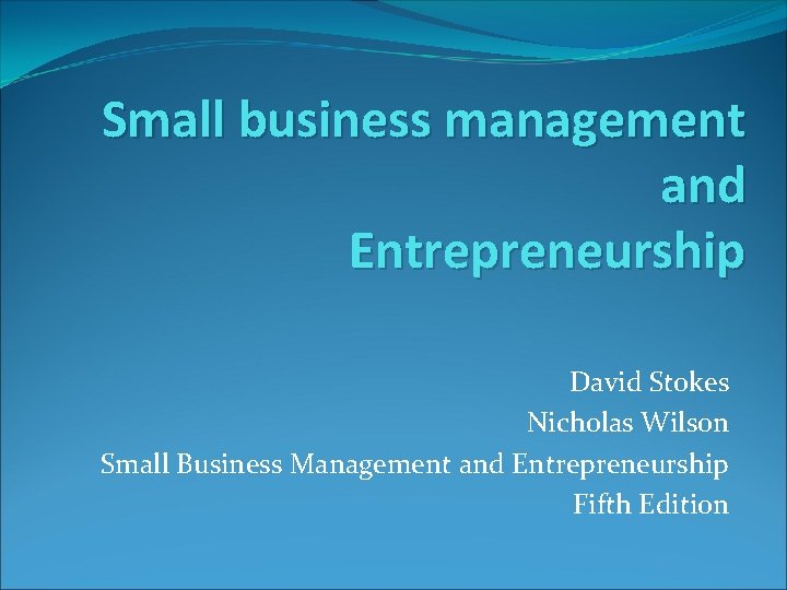 Small business management and Entrepreneurship David Stokes Nicholas Wilson Small Business Management and Entrepreneurship