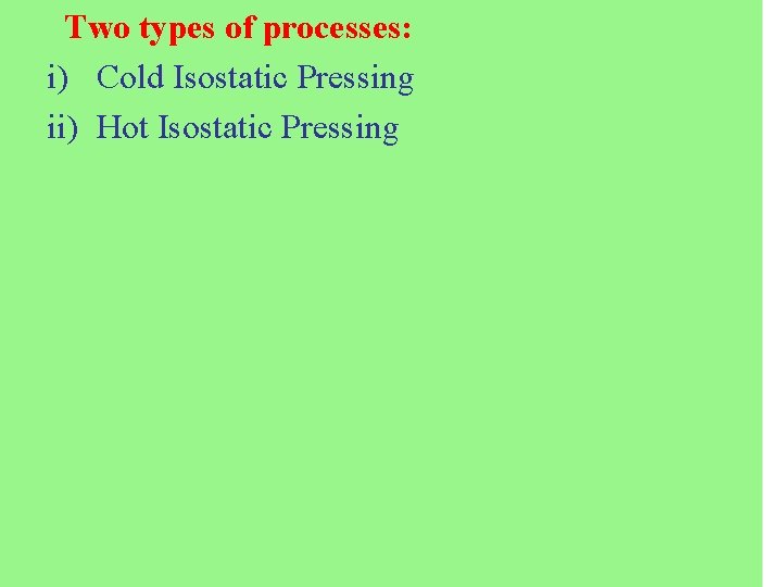 Two types of processes: i) Cold Isostatic Pressing ii) Hot Isostatic Pressing 