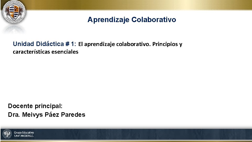 Aprendizaje Colaborativo Unidad Didáctica # 1: El aprendizaje colaborativo. Principios y características esenciales Docente