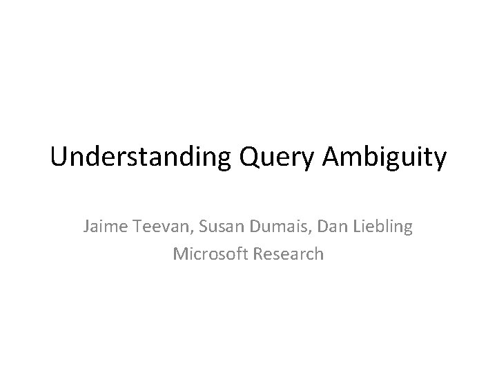 Understanding Query Ambiguity Jaime Teevan, Susan Dumais, Dan Liebling Microsoft Research 