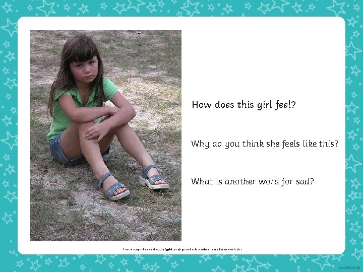 How does this girl feel? Why do you think she feels like this? What How does this girl feel? Why do you think she feels like this? What