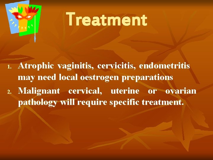 Treatment 1. 2. Atrophic vaginitis, cervicitis, endometritis may need local oestrogen preparations Malignant cervical,