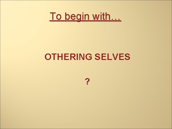 To begin with… OTHERING SELVES ? 