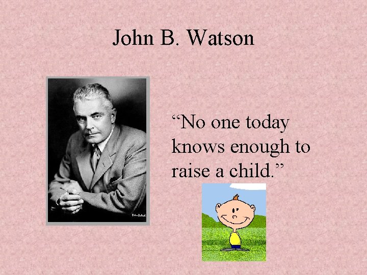 John B. Watson “No one today knows enough to raise a child. ” 