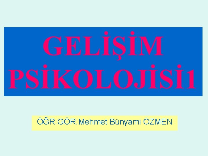 GELİŞİM PSİKOLOJİSİ 1 ÖĞR. GÖR. Mehmet Bünyami ÖZMEN 
