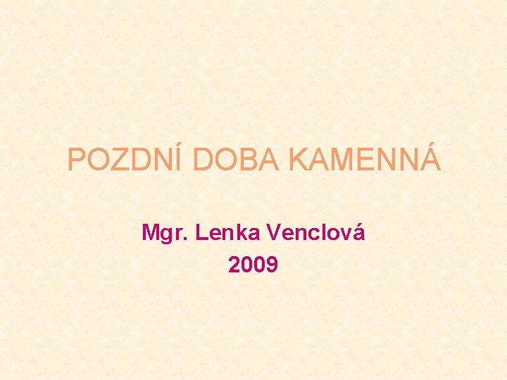 POZDNÍ DOBA KAMENNÁ Mgr. Lenka Venclová 2009 