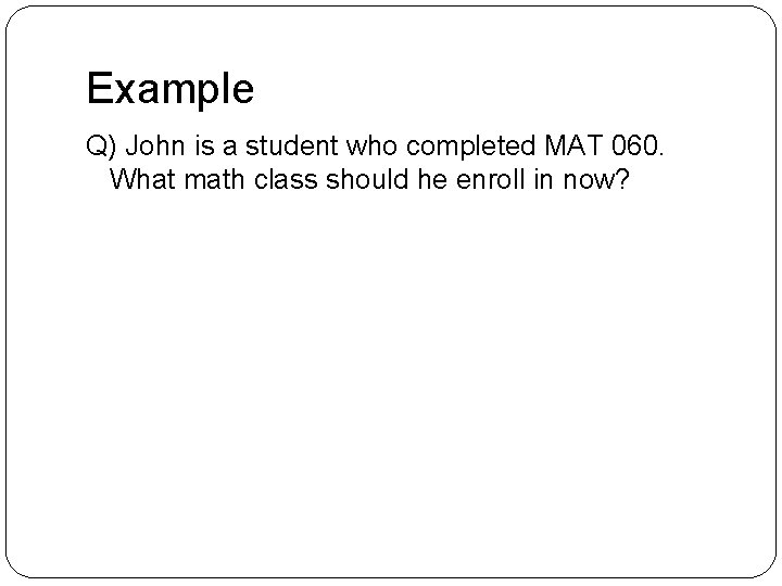 Example Q) John is a student who completed MAT 060. What math class should