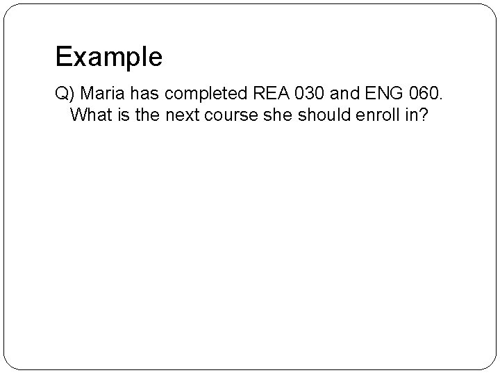 Example Q) Maria has completed REA 030 and ENG 060. What is the next