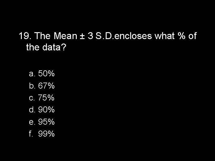 19. The Mean ± 3 S. D. encloses what % of the data? a.