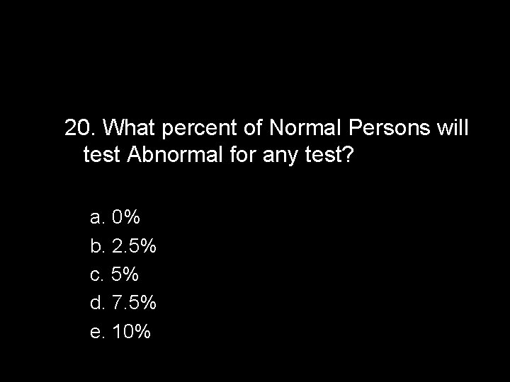 20. What percent of Normal Persons will test Abnormal for any test? a. 0%