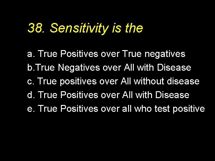 38. Sensitivity is the a. True Positives over True negatives b. True Negatives over