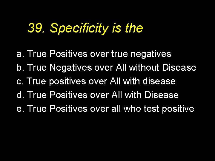 39. Specificity is the a. True Positives over true negatives b. True Negatives over