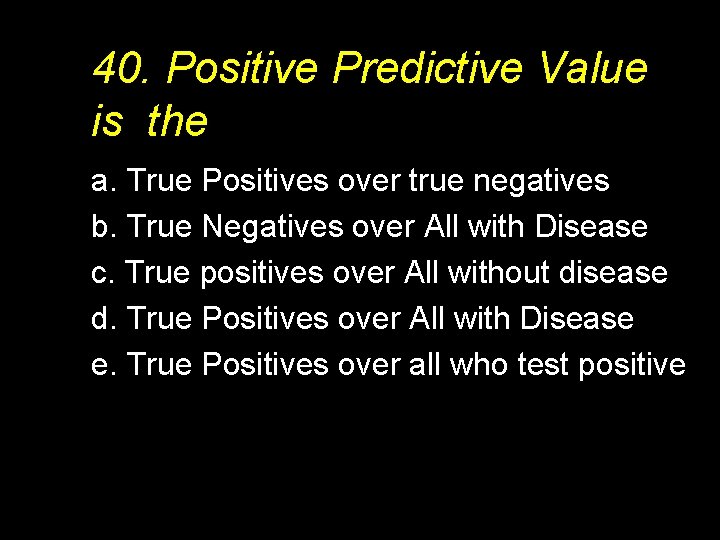 40. Positive Predictive Value is the a. True Positives over true negatives b. True