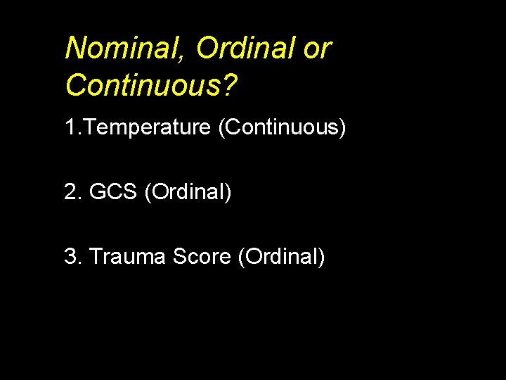 Nominal, Ordinal or Continuous? 1. Temperature (Continuous) 2. GCS (Ordinal) 3. Trauma Score (Ordinal)