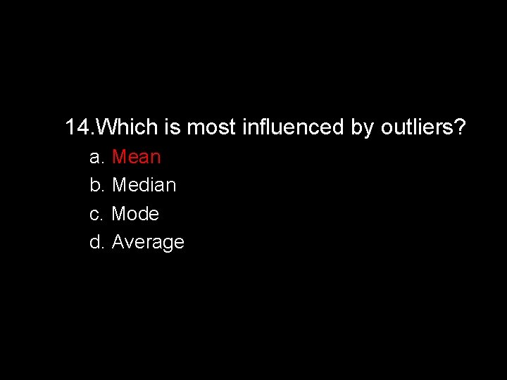 14. Which is most influenced by outliers? a. Mean b. Median c. Mode d.