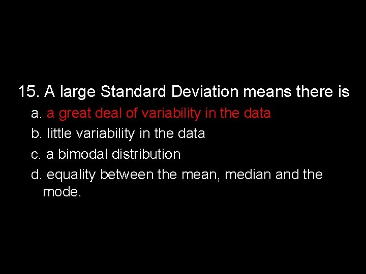 15. A large Standard Deviation means there is a. a great deal of variability