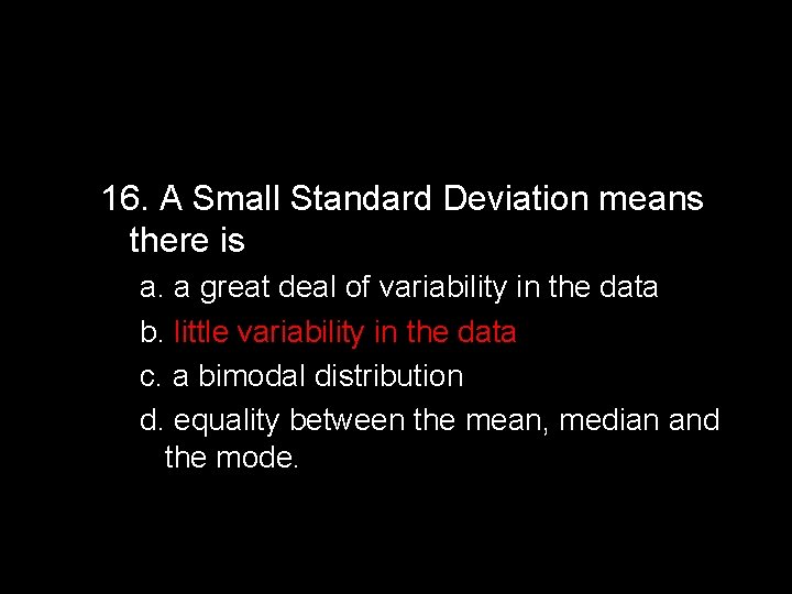 16. A Small Standard Deviation means there is a. a great deal of variability