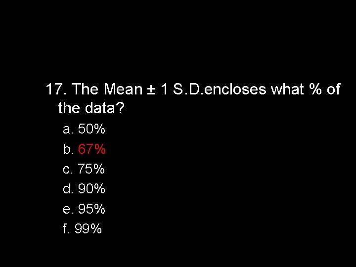 17. The Mean ± 1 S. D. encloses what % of the data? a.