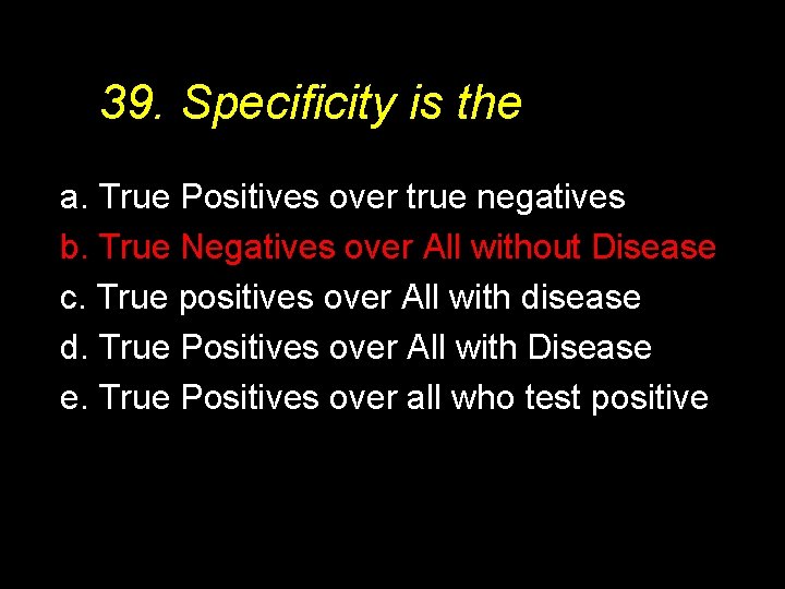 39. Specificity is the a. True Positives over true negatives b. True Negatives over