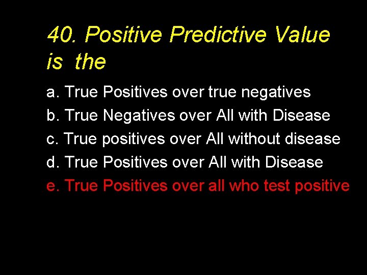 40. Positive Predictive Value is the a. True Positives over true negatives b. True