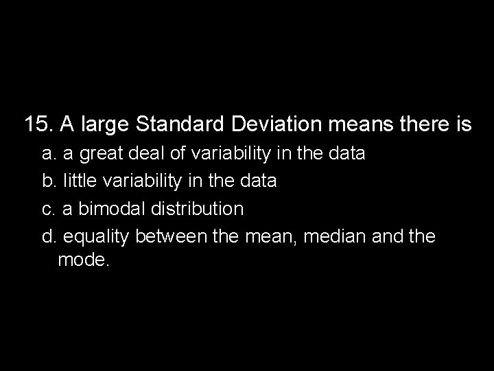 15. A large Standard Deviation means there is a. a great deal of variability