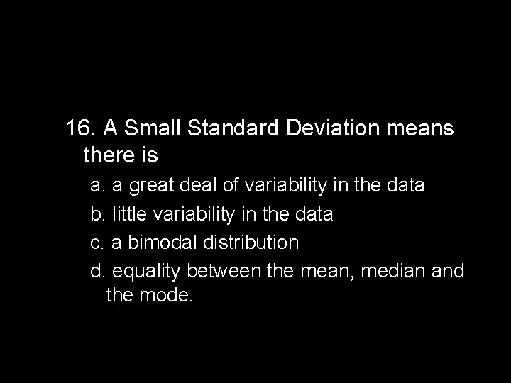 16. A Small Standard Deviation means there is a. a great deal of variability