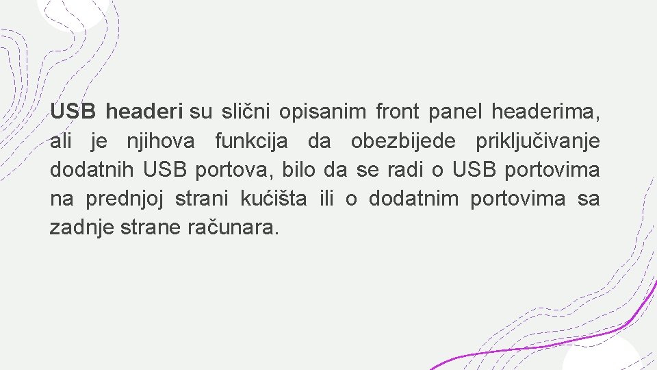 USB headeri su slični opisanim front panel headerima, ali je njihova funkcija da obezbijede