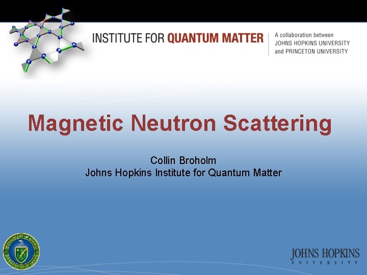 Magnetic Neutron Scattering Collin Broholm Johns Hopkins Institute for Quantum Matter 