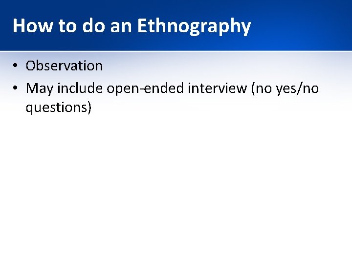 How to do an Ethnography • Observation • May include open-ended interview (no yes/no