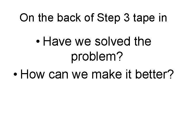 On the back of Step 3 tape in • Have we solved the problem?