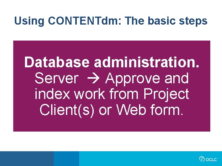 Using CONTENTdm: The basic steps Database administration. Server Approve and index work from Project Using CONTENTdm: The basic steps Database administration. Server Approve and index work from Project